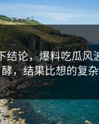 别急着下结论，爆料吃瓜风波深夜发酵，结果比想的复杂