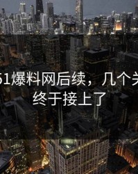 刚曝出51爆料网后续，几个关键截图终于接上了